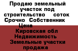 Продаю земельный участок под строительство 11 соток. Срочно! Собственник  › Цена ­ 100 000 - Кировская обл. Недвижимость » Земельные участки продажа   